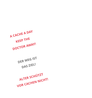 A CACHE A DAY KEEP THE DOCTOR AWAY!  DER WEG IST DAS ZIEL!  ALTER SCHÜTZT  VOR CACHEN NICHT!